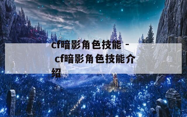 cf暗影角色技能 - cf暗影角色技能介绍