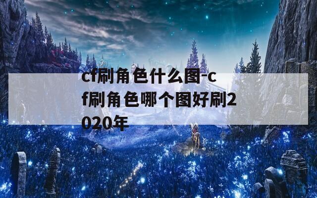 cf刷角色什么图-cf刷角色哪个图好刷2020年  第1张