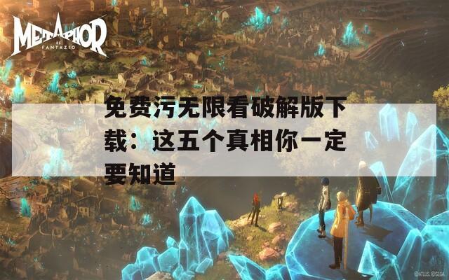 免费污无限看破解版下载：这五个真相你一定要知道  第1张