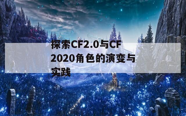 探索CF2.0与CF2020角色的演变与实践  第1张