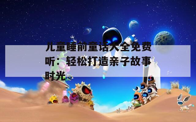 儿童睡前童话大全免费听：轻松打造亲子故事时光  第1张