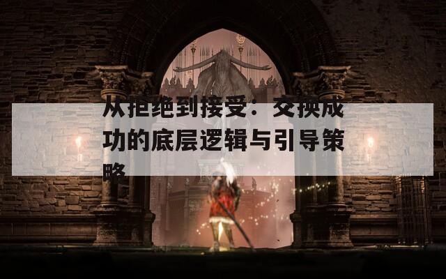 从拒绝到接受：交换成功的底层逻辑与引导策略