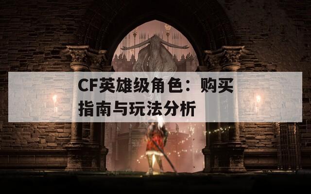 CF英雄级角色：购买指南与玩法分析  第1张