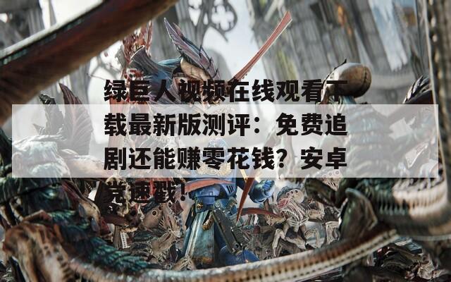 绿巨人视频在线观看下载最新版测评：免费追剧还能赚零花钱？安卓党速戳！