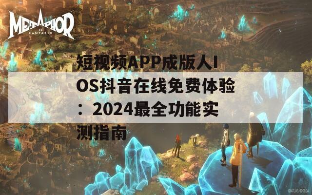 短视频APP成版人IOS抖音在线免费体验：2024最全功能实测指南  第1张