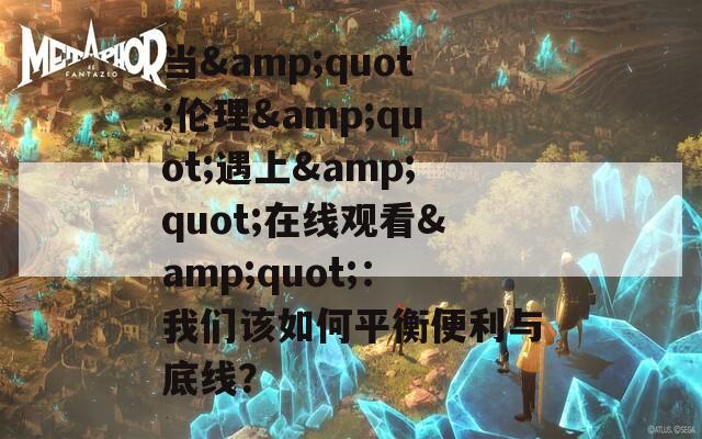 当&amp;quot;伦理&amp;quot;遇上&amp;quot;在线观看&amp;quot;：我们该如何平衡便利与底线？