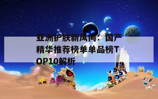 亚洲护肤新风向：国产精华推荐榜单单品榜TOP10解析  第1张