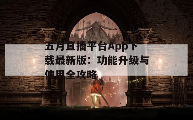 五月直播平台App下载最新版：功能升级与使用全攻略  第1张