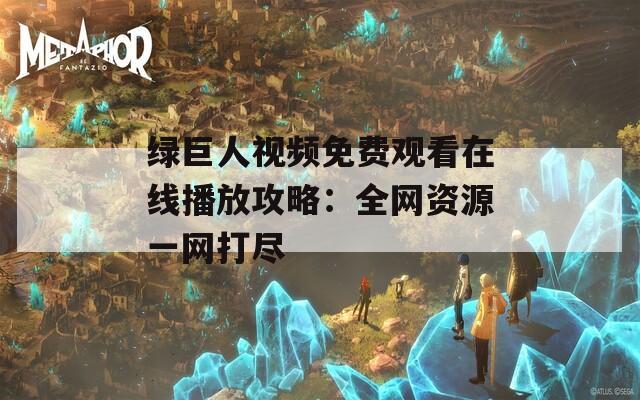 绿巨人视频免费观看在线播放攻略：全网资源一网打尽
