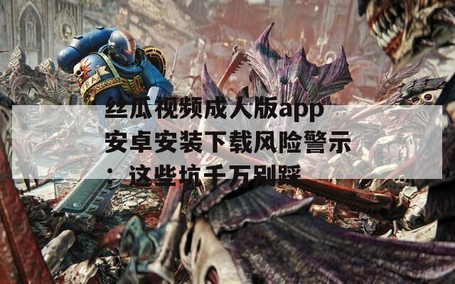 丝瓜视频成人版app安卓安装下载风险警示：这些坑千万别踩  第1张