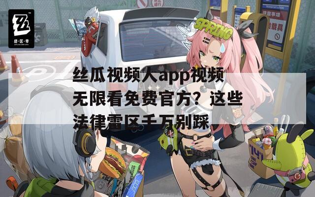 丝瓜视频人app视频无限看免费官方？这些法律雷区千万别踩