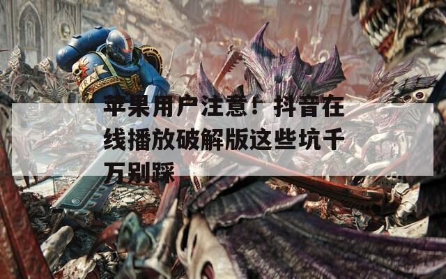 苹果用户注意！抖音在线播放破解版这些坑千万别踩