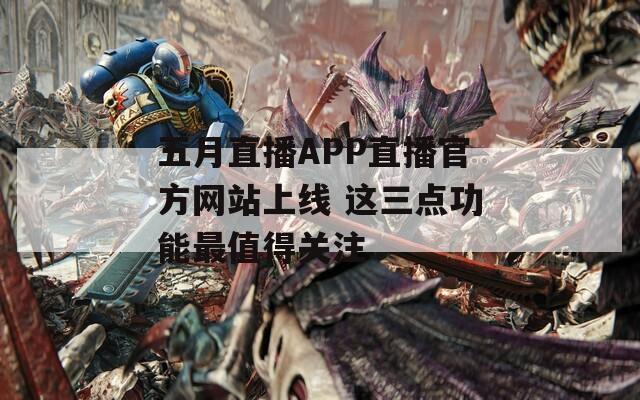 五月直播APP直播官方网站上线 这三点功能最值得关注  第1张