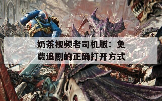 奶茶视频老司机版：免费追剧的正确打开方式  第1张