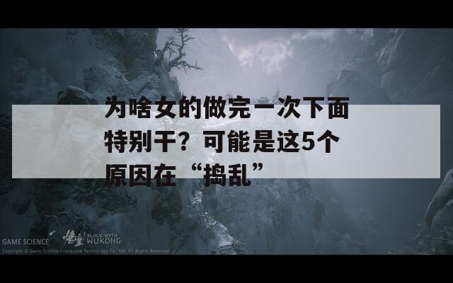 为啥女的做完一次下面特别干？可能是这5个原因在“捣乱”  第1张
