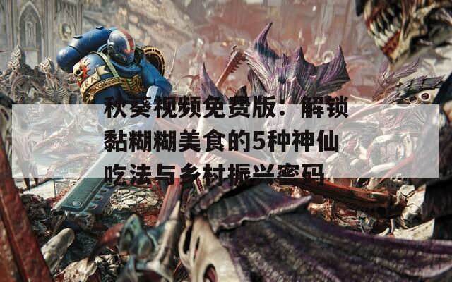 秋葵视频免费版：解锁黏糊糊美食的5种神仙吃法与乡村振兴密码  第1张
