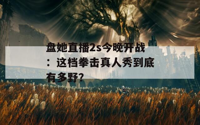 盘她直播2s今晚开战：这档拳击真人秀到底有多野？  第1张
