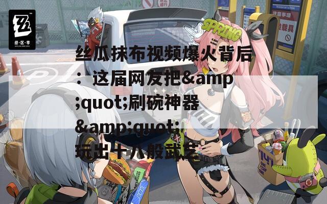 丝瓜抹布视频爆火背后：这届网友把&amp;quot;刷碗神器&amp;quot;玩出十八般武艺