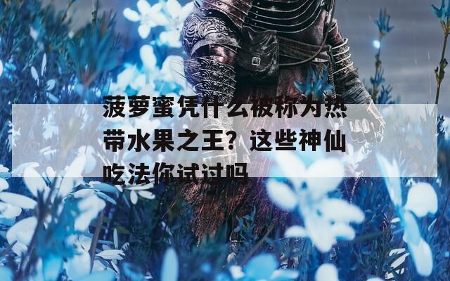菠萝蜜凭什么被称为热带水果之王？这些神仙吃法你试过吗