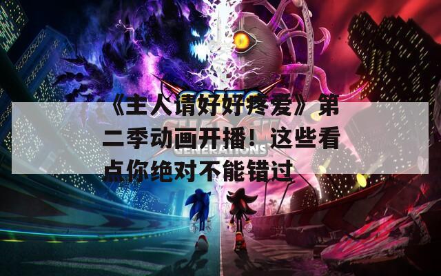 《主人请好好疼爱》第二季动画开播！这些看点你绝对不能错过  第1张