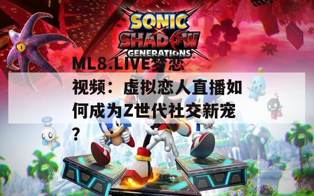 ML8.LIVE梦恋视频：虚拟恋人直播如何成为Z世代社交新宠？