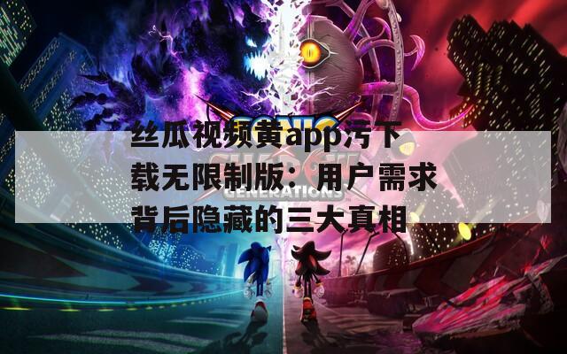 丝瓜视频黄app污下载无限制版：用户需求背后隐藏的三大真相