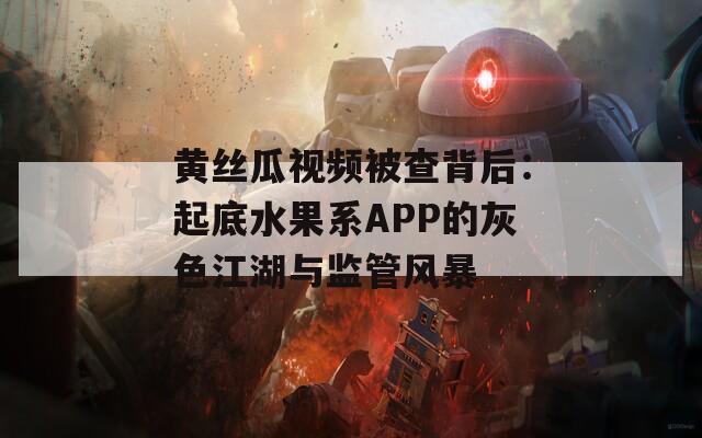 黄丝瓜视频被查背后：起底水果系APP的灰色江湖与监管风暴