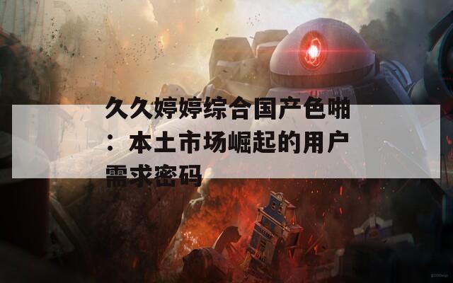 久久婷婷综合国产色啪：本土市场崛起的用户需求密码