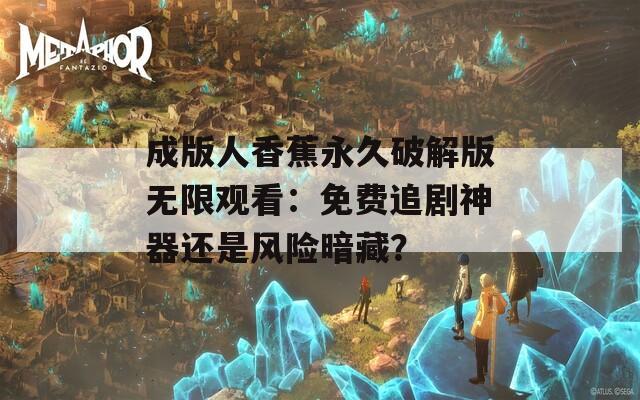 成版人香蕉永久破解版无限观看：免费追剧神器还是风险暗藏？