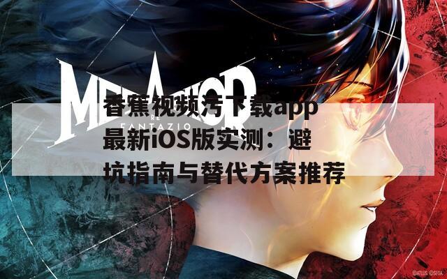 香蕉视频污下载app最新iOS版实测：避坑指南与替代方案推荐