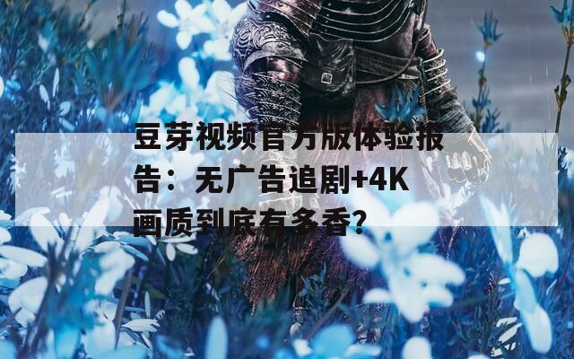 豆芽视频官方版体验报告：无广告追剧+4K画质到底有多香？