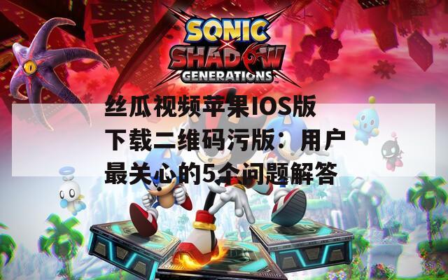 丝瓜视频苹果IOS版下载二维码污版：用户最关心的5个问题解答  第1张