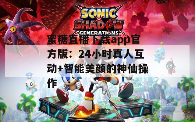 蜜糖直播下载app官方版：24小时真人互动+智能美颜的神仙操作
