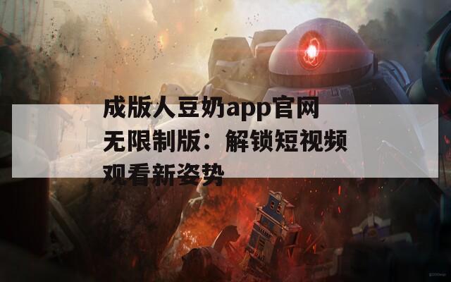 成版人豆奶app官网无限制版：解锁短视频观看新姿势
