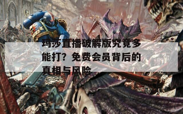 玛莎直播破解版究竟多能打？免费会员背后的真相与风险